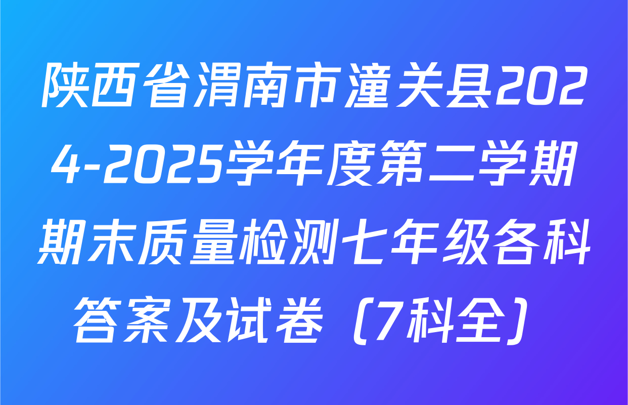 陕西省渭南市潼关县2024-2025学年度第二学期期末质量检测七年级各科答案及试卷（7科全）