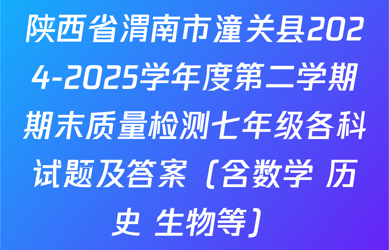 陕西省渭南市潼关县2024-2025学年度第二学期期末质量检测七年级各科试题及答案（含数学 历史 生物等）