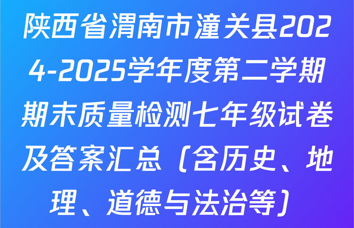 陕西省渭南市潼关县2024-2025学年度第二学期期末质量检测七年级试卷及答案汇总（含历史、地理、道德与法治等）