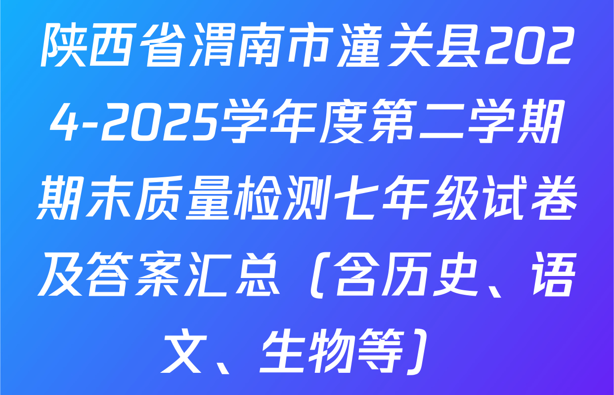 陕西省渭南市潼关县2024-2025学年度第二学期期末质量检测七年级试卷及答案汇总（含历史、语文、生物等）