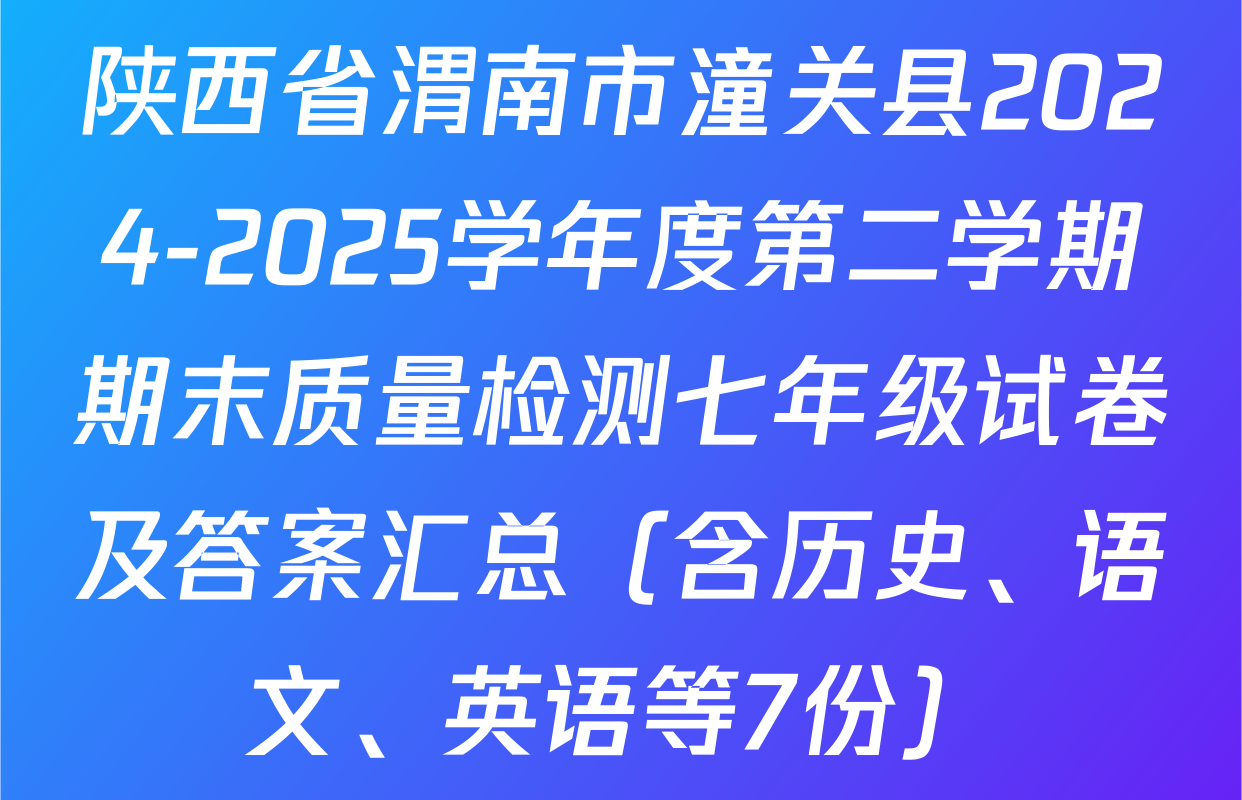 陕西省渭南市潼关县2024-2025学年度第二学期期末质量检测七年级试卷及答案汇总（含历史、语文、英语等7份）