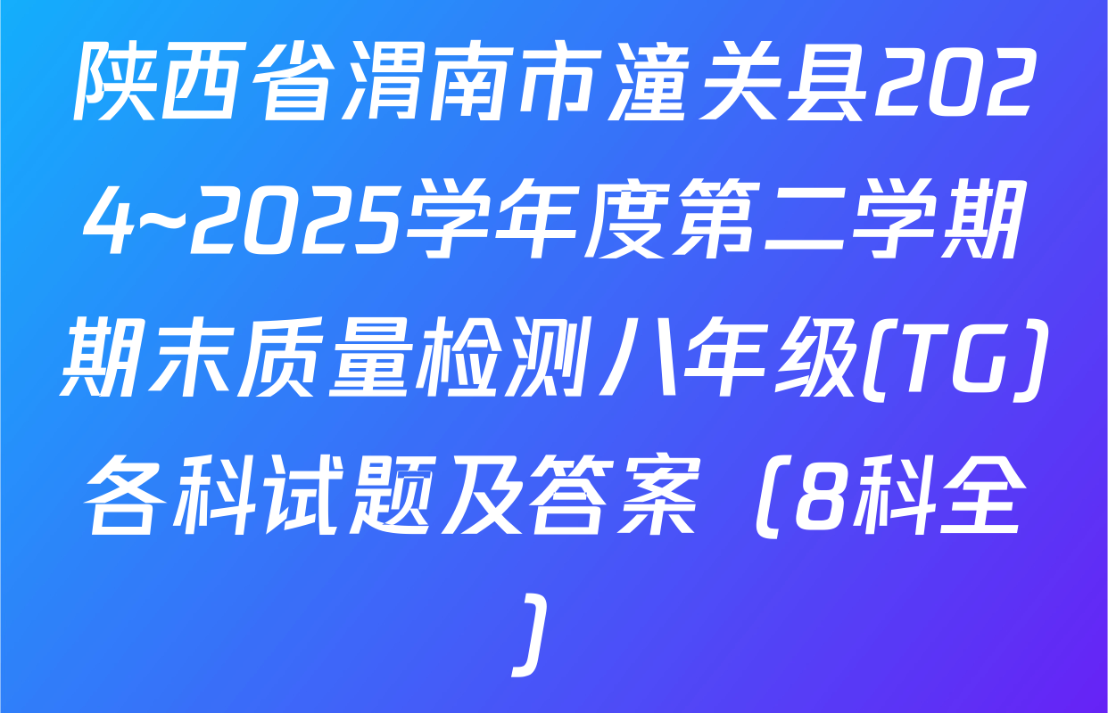 陕西省渭南市潼关县2024~2025学年度第二学期期末质量检测八年级(TG)各科试题及答案（8科全）