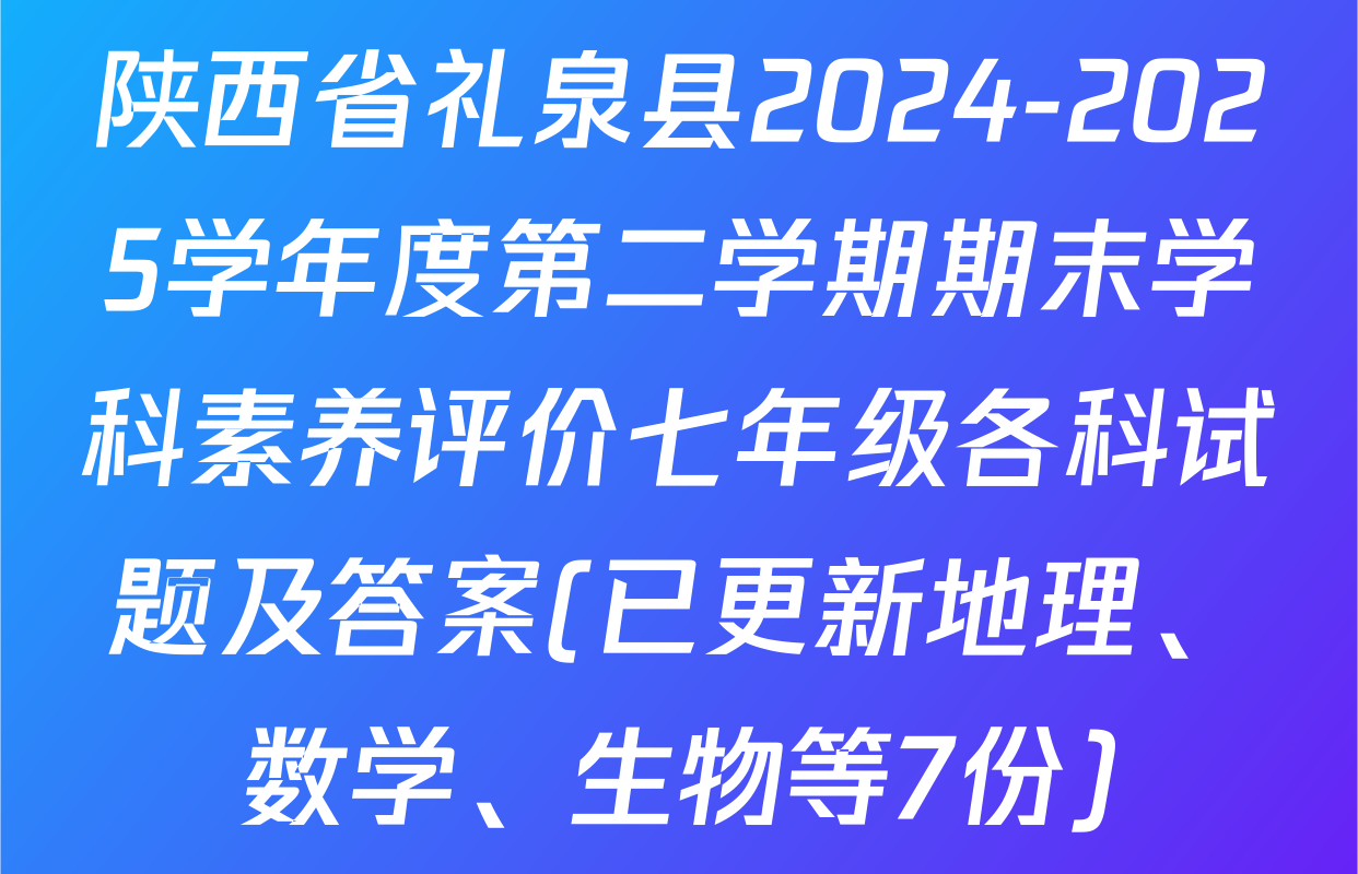 陕西省礼泉县2024-2025学年度第二学期期末学科素养评价七年级各科试题及答案(已更新地理、数学、生物等7份)
