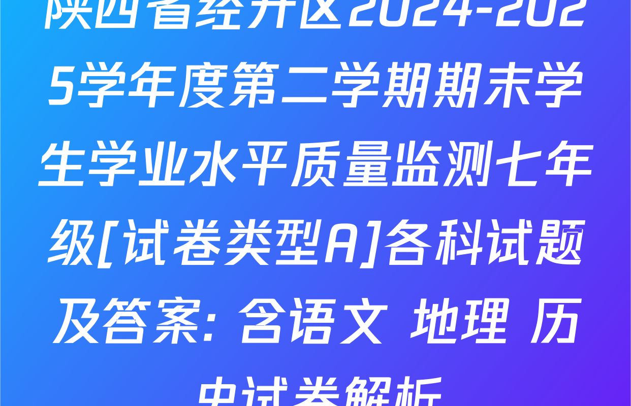 陕西省经开区2024-2025学年度第二学期期末学生学业水平质量监测七年级[试卷类型A]各科试题及答案: 含语文 地理 历史试卷解析