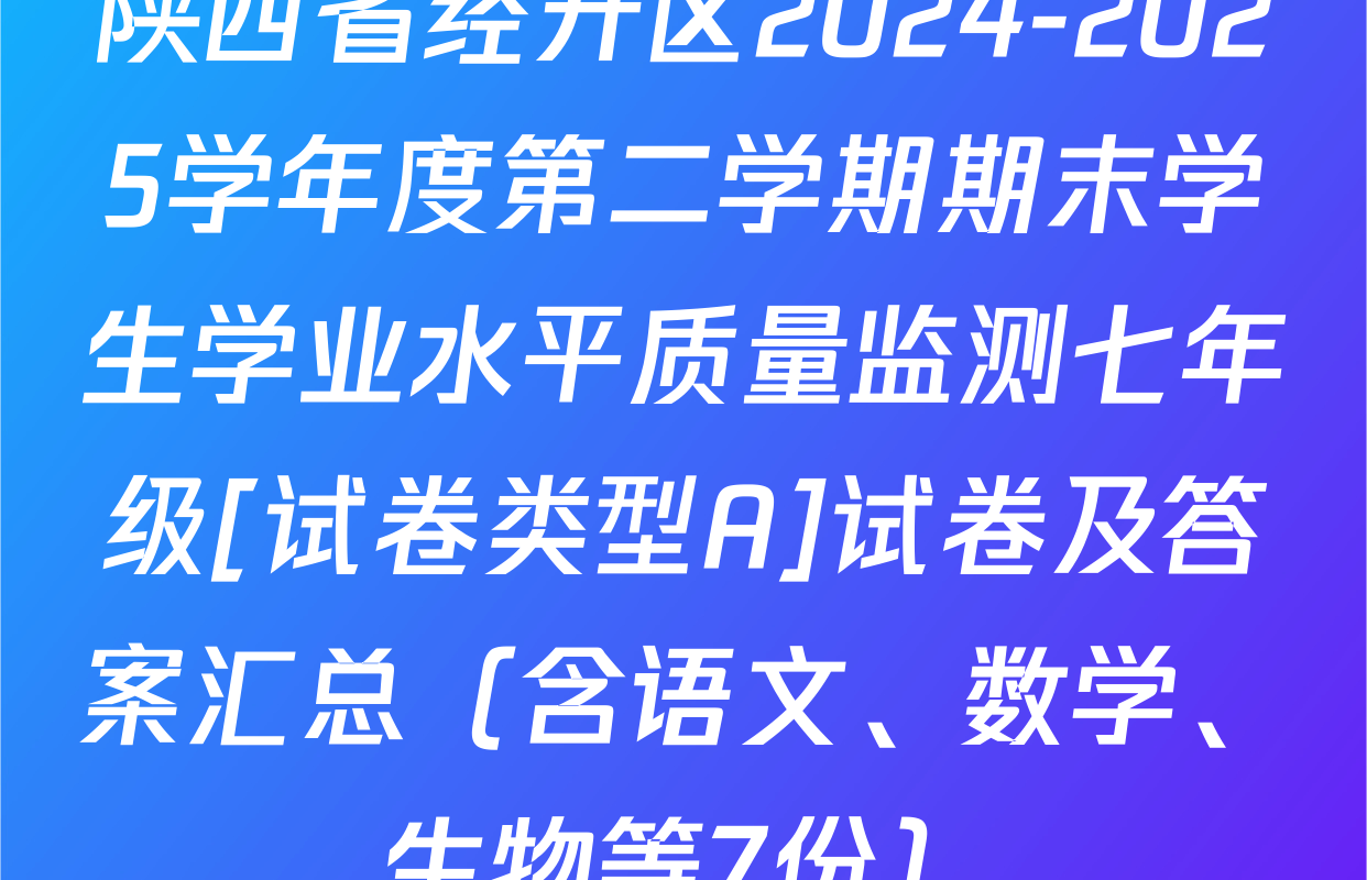 陕西省经开区2024-2025学年度第二学期期末学生学业水平质量监测七年级[试卷类型A]试卷及答案汇总（含语文、数学、生物等7份）