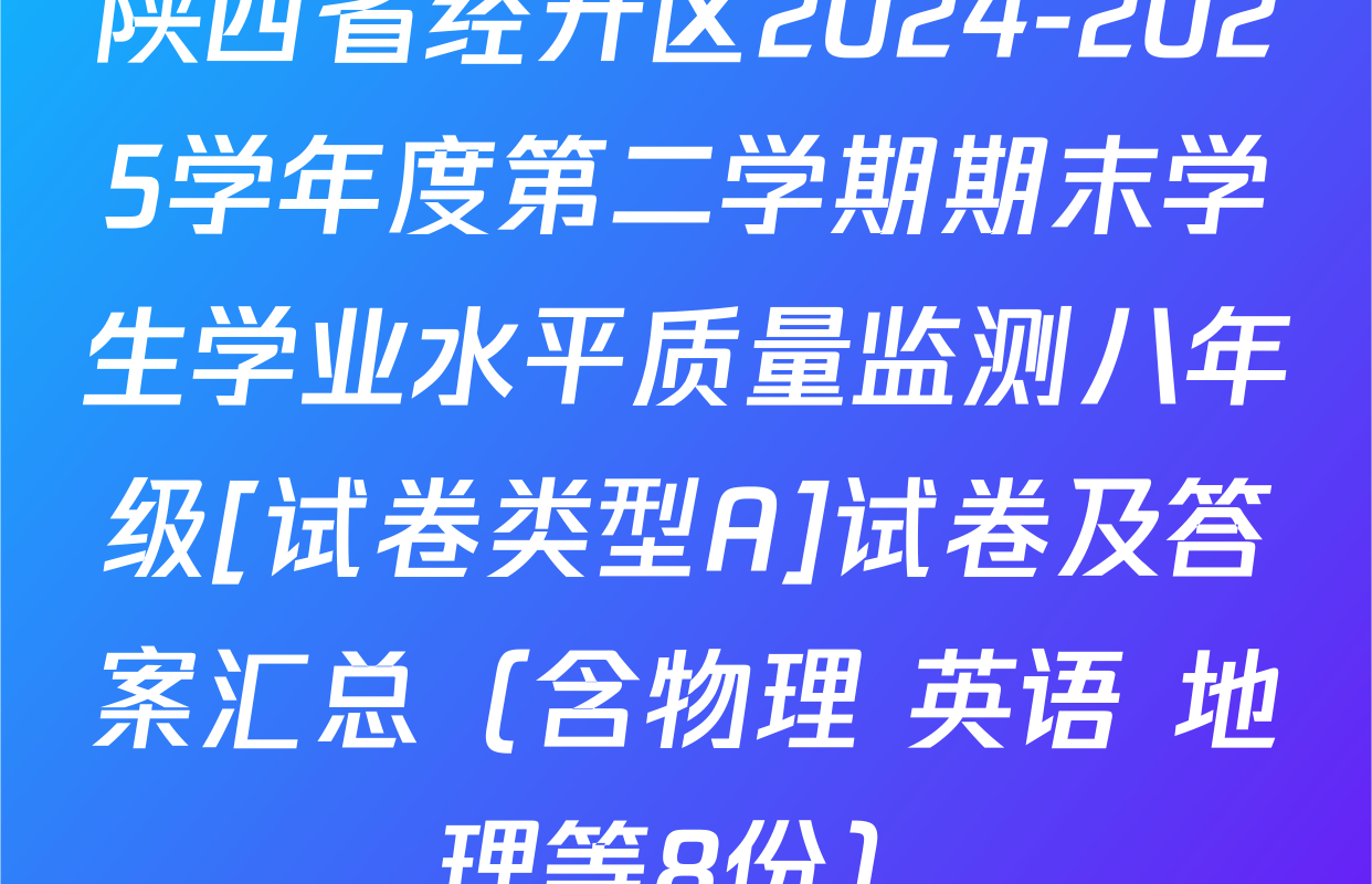 陕西省经开区2024-2025学年度第二学期期末学生学业水平质量监测八年级[试卷类型A]试卷及答案汇总（含物理 英语 地理等8份）