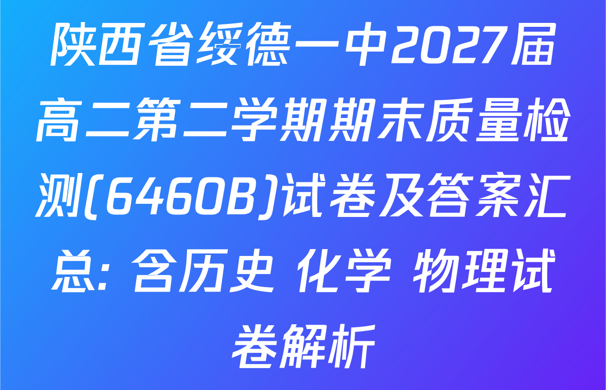 陕西省绥德一中2027届高二第二学期期末质量检测(6460B)试卷及答案汇总: 含历史 化学 物理试卷解析