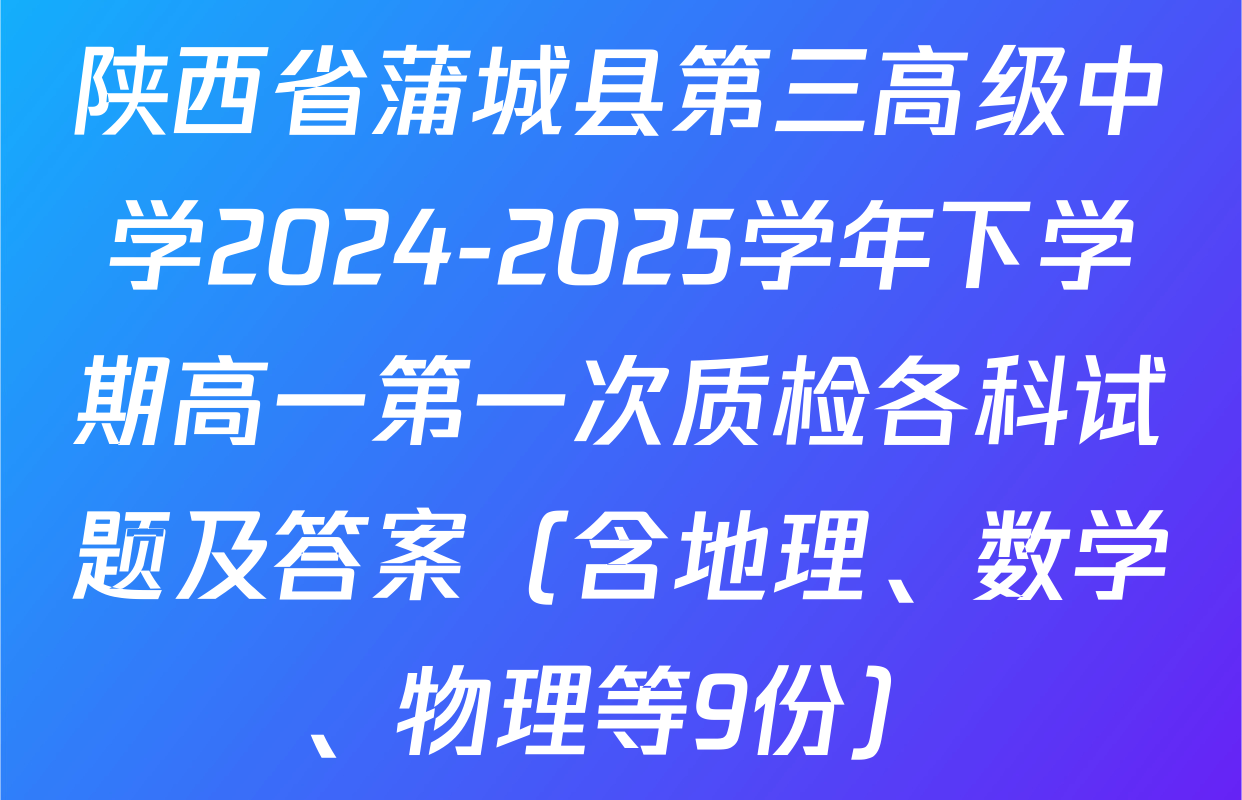 陕西省蒲城县第三高级中学2024-2025学年下学期高一第一次质检各科试题及答案（含地理、数学、物理等9份）