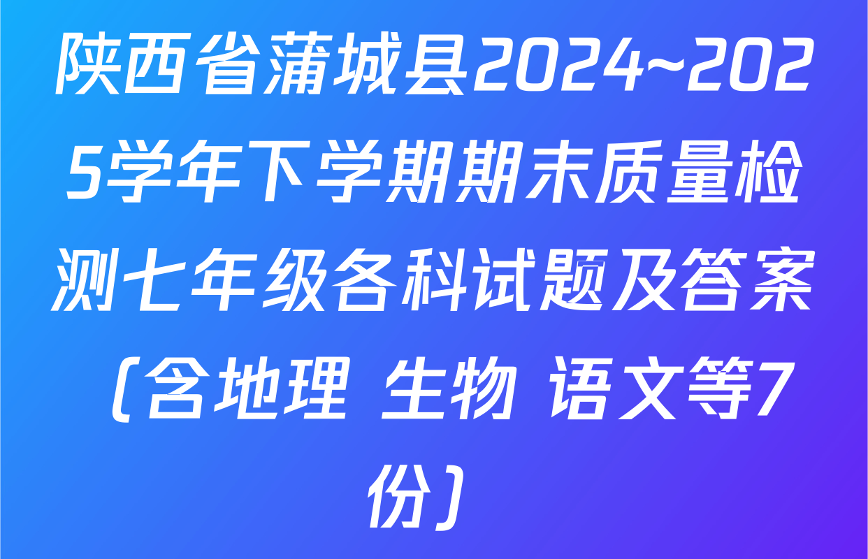 陕西省蒲城县2024~2025学年下学期期末质量检测七年级各科试题及答案（含地理 生物 语文等7份）