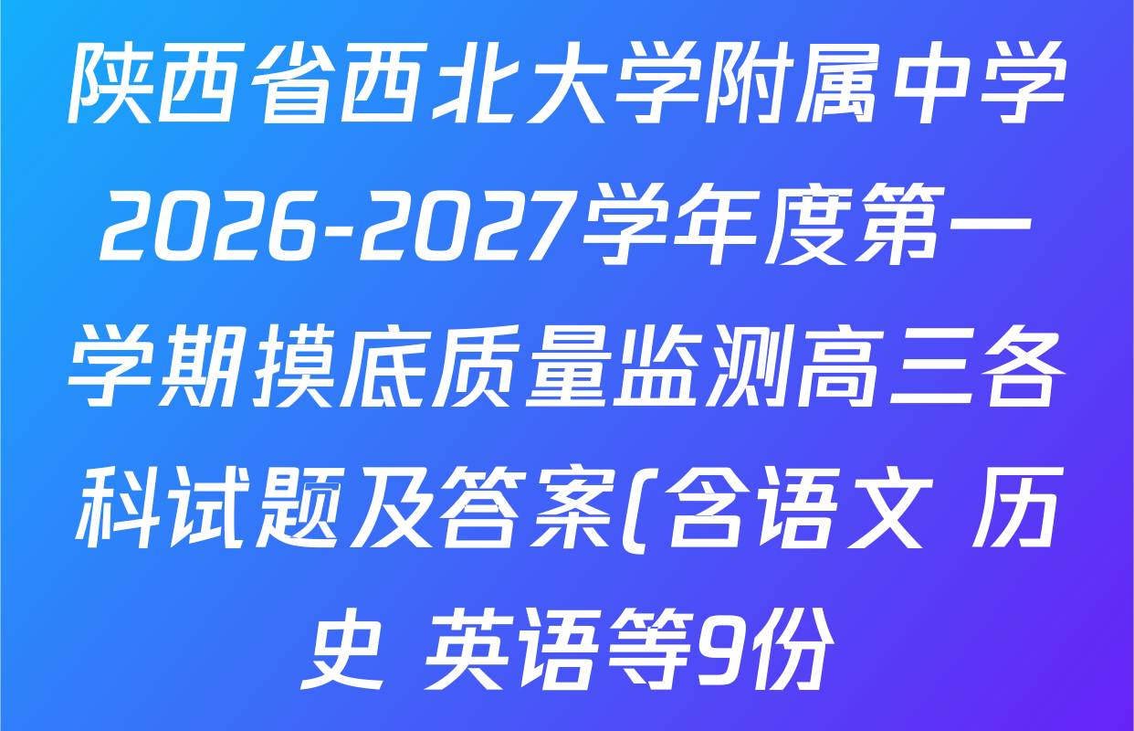 陕西省西北大学附属中学2026-2027学年度第一学期摸底质量监测高三各科试题及答案(含语文 历史 英语等9份) 陕西省西北大学附属中学2026-2027学年度第一学期摸底质量监测高三各科试题及答案(含语文 历史 英语等9份)