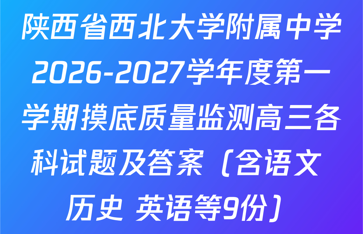 陕西省西北大学附属中学2026-2027学年度第一学期摸底质量监测高三各科试题及答案（含语文 历史 英语等9份）