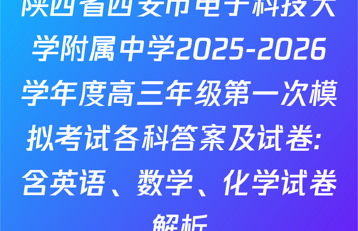 陕西省西安市电子科技大学附属中学2025-2026学年度高三年级第一次模拟考试各科答案及试卷: 含英语、数学、化学试卷解析