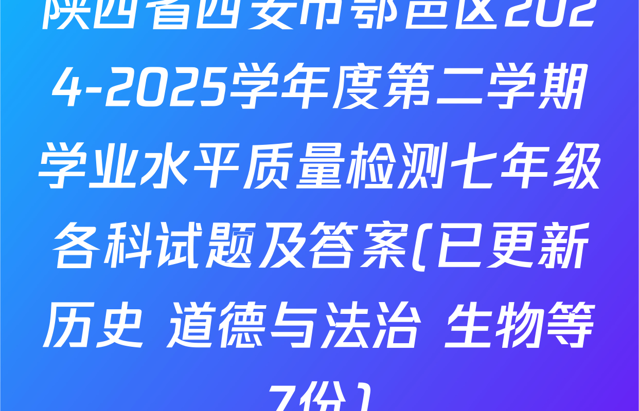 陕西省西安市鄂邑区2024-2025学年度第二学期学业水平质量检测七年级各科试题及答案(已更新历史 道德与法治 生物等7份)