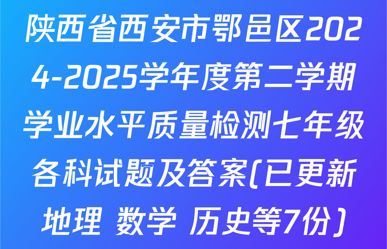 陕西省西安市鄂邑区2024-2025学年度第二学期学业水平质量检测七年级各科试题及答案(已更新地理 数学 历史等7份)