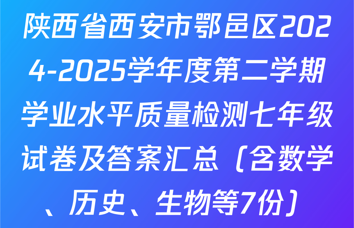陕西省西安市鄂邑区2024-2025学年度第二学期学业水平质量检测七年级试卷及答案汇总（含数学、历史、生物等7份）