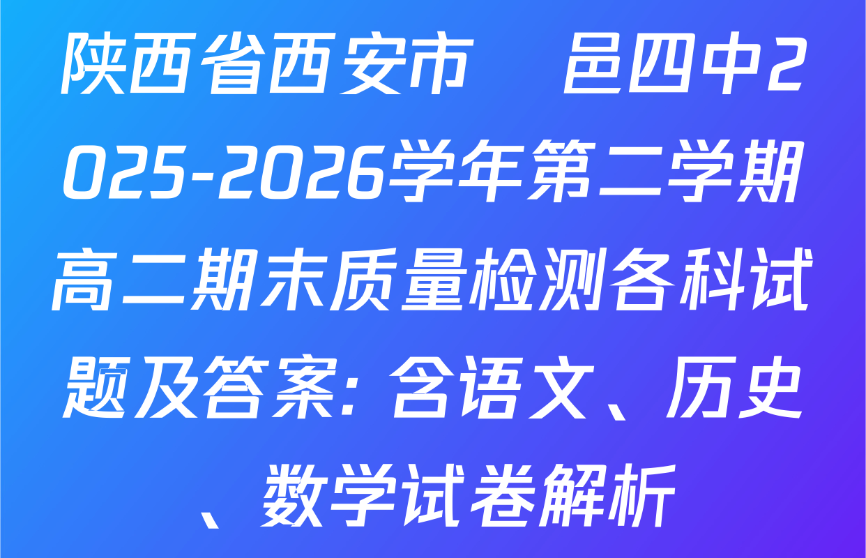 陕西省西安市鄠邑四中2025-2026学年第二学期高二期末质量检测各科试题及答案: 含语文、历史、数学试卷解析