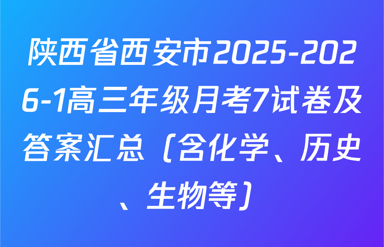陕西省西安市2025-2026-1高三年级月考7试卷及答案汇总（含化学、历史、生物等）