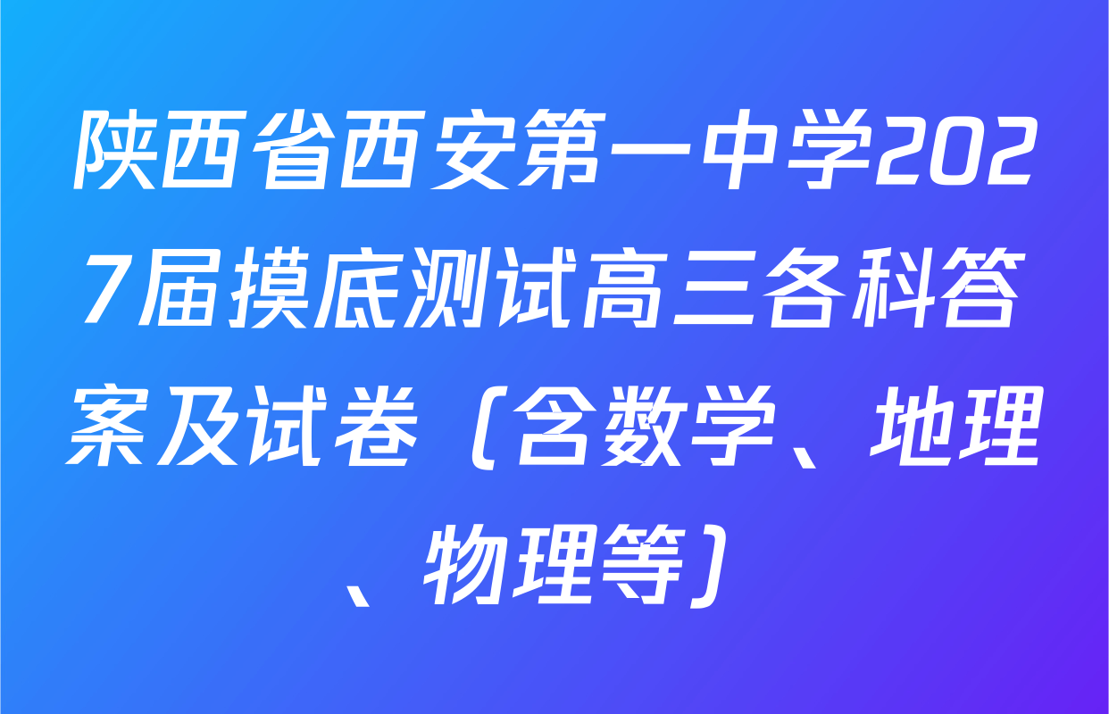 陕西省西安第一中学2027届摸底测试高三各科答案及试卷（含数学、地理、物理等）