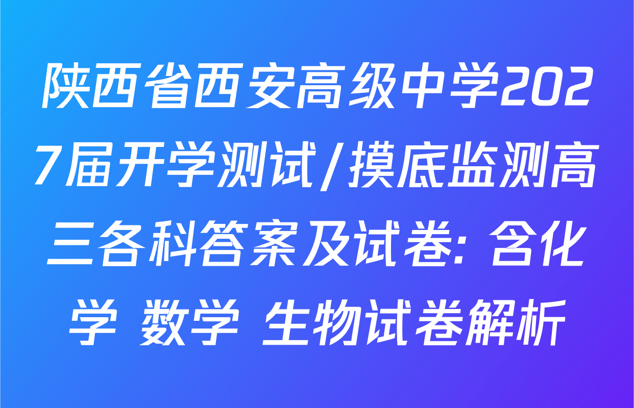 陕西省西安高级中学2027届开学测试/摸底监测高三各科答案及试卷: 含化学 数学 生物试卷解析