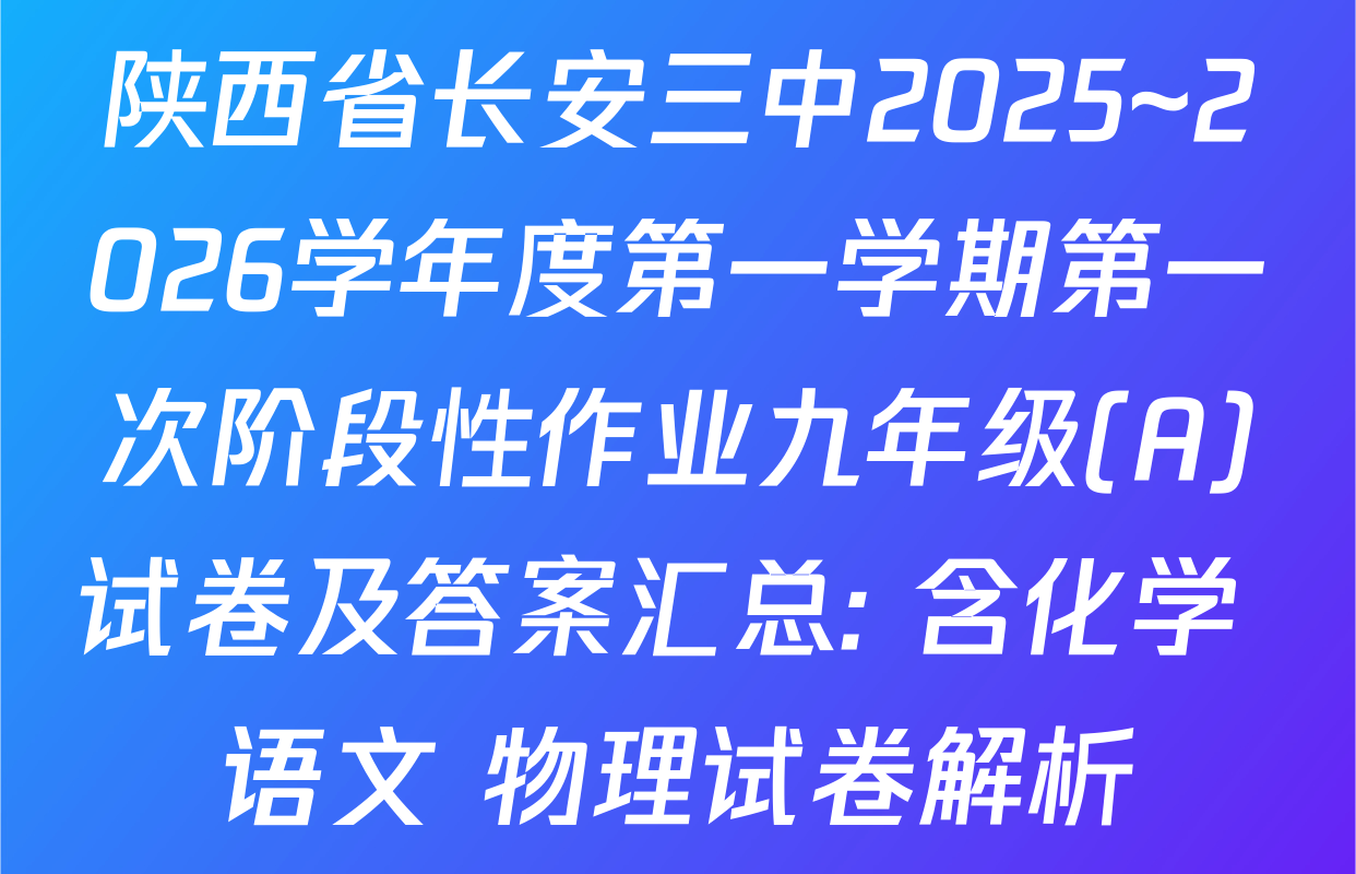 陕西省长安三中2025~2026学年度第一学期第一次阶段性作业九年级(A)试卷及答案汇总: 含化学 语文 物理试卷解析