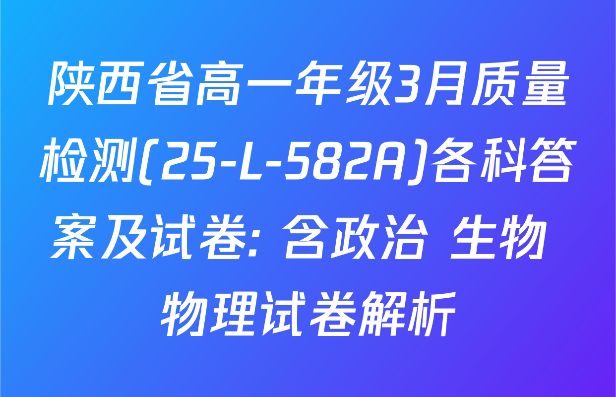 陕西省高一年级3月质量检测(25-L-582A)各科答案及试卷: 含政治 生物 物理试卷解析