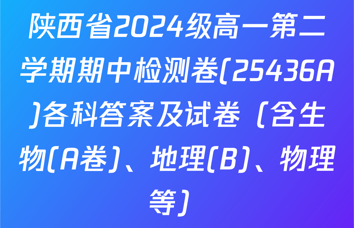 陕西省2024级高一第二学期期中检测卷(25436A)各科答案及试卷（含生物(A卷)、地理(B)、物理等）