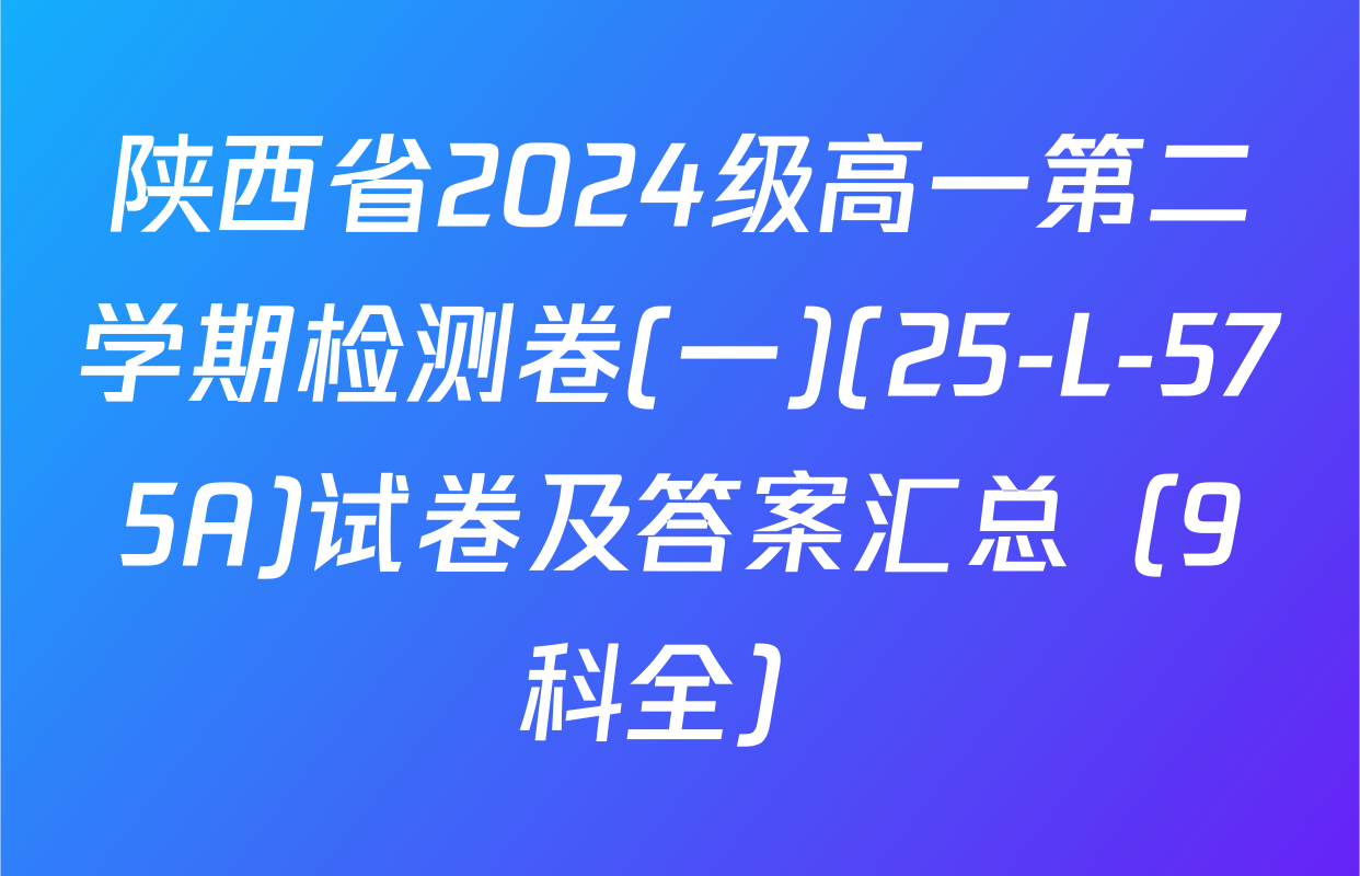 陕西省2024级高一第二学期检测卷(一)(25-L-575A)试卷及答案汇总（9科全）