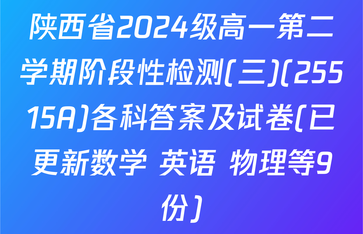 陕西省2024级高一第二学期阶段性检测(三)(25515A)各科答案及试卷(已更新数学 英语 物理等9份)
