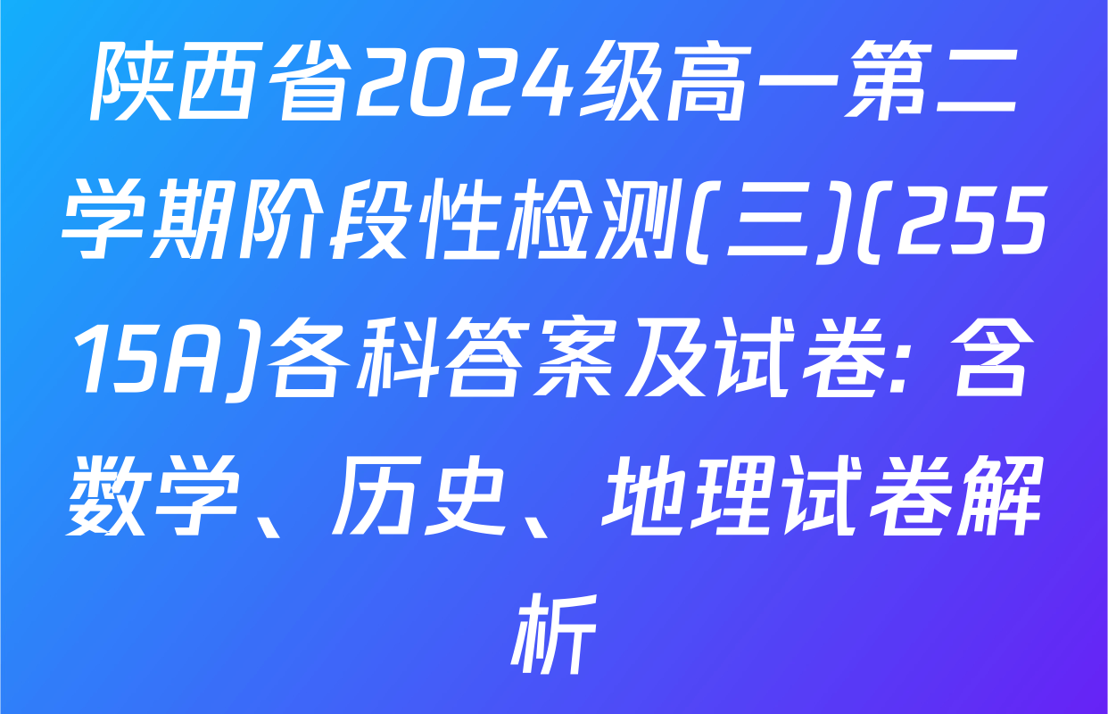 陕西省2024级高一第二学期阶段性检测(三)(25515A)各科答案及试卷: 含数学、历史、地理试卷解析