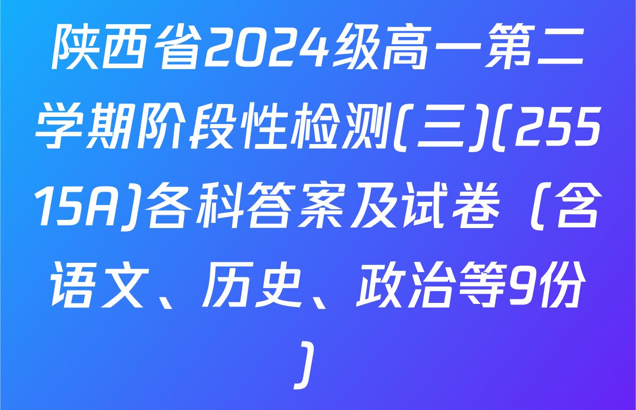陕西省2024级高一第二学期阶段性检测(三)(25515A)各科答案及试卷（含语文、历史、政治等9份）