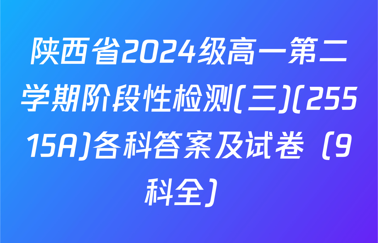陕西省2024级高一第二学期阶段性检测(三)(25515A)各科答案及试卷（9科全）