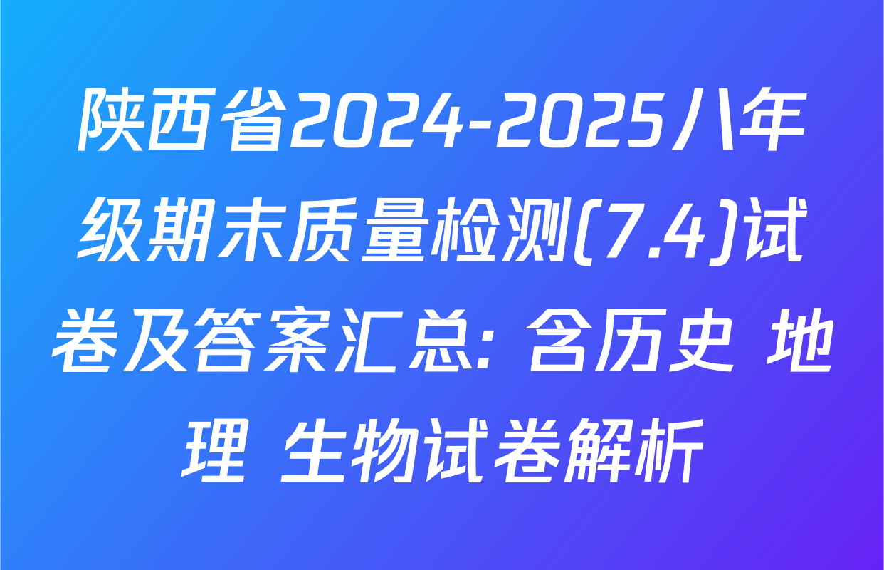 陕西省2024-2025八年级期末质量检测(7.4)试卷及答案汇总: 含历史 地理 生物试卷解析