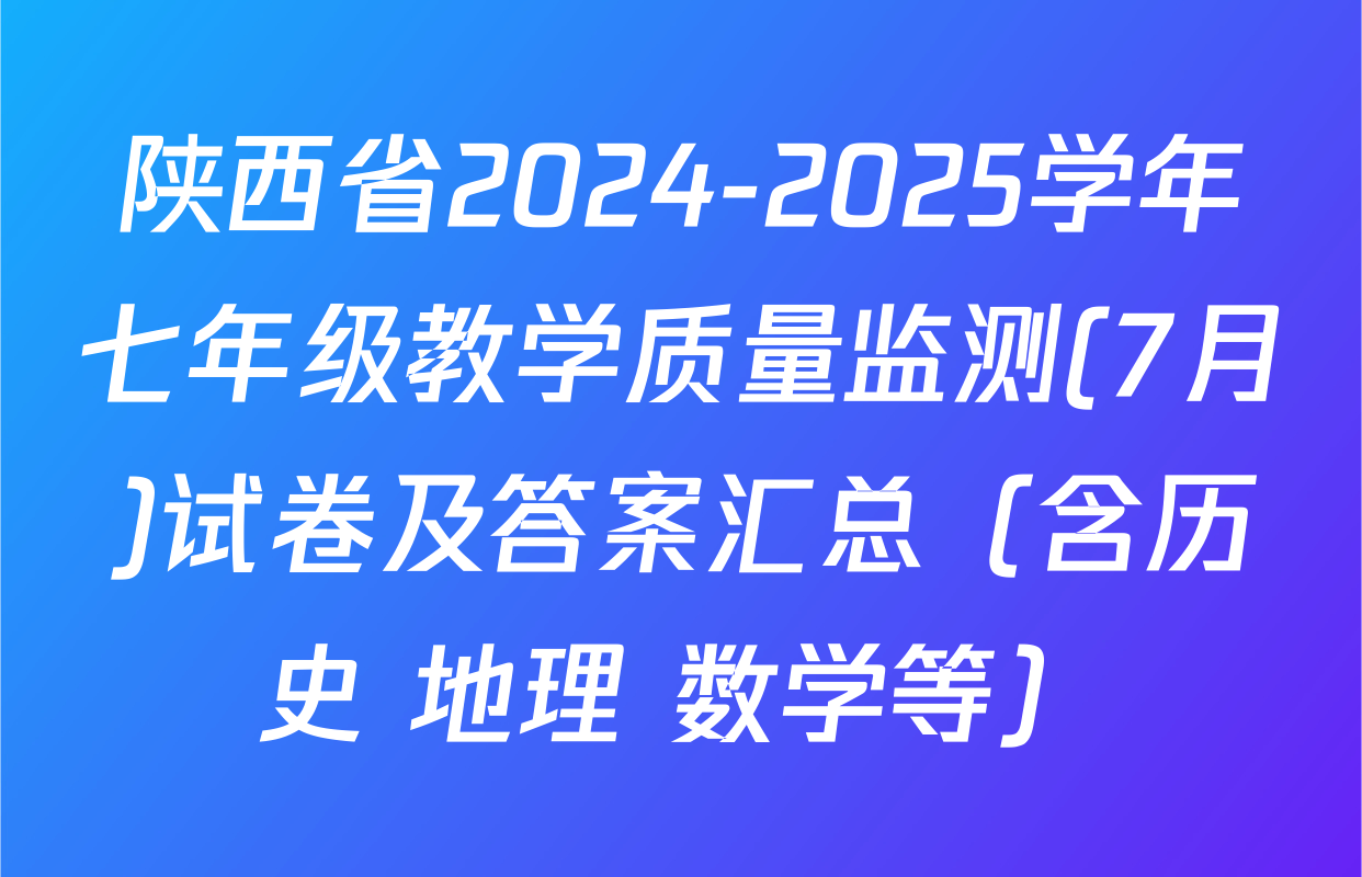 陕西省2024-2025学年七年级教学质量监测(7月)试卷及答案汇总（含历史 地理 数学等）