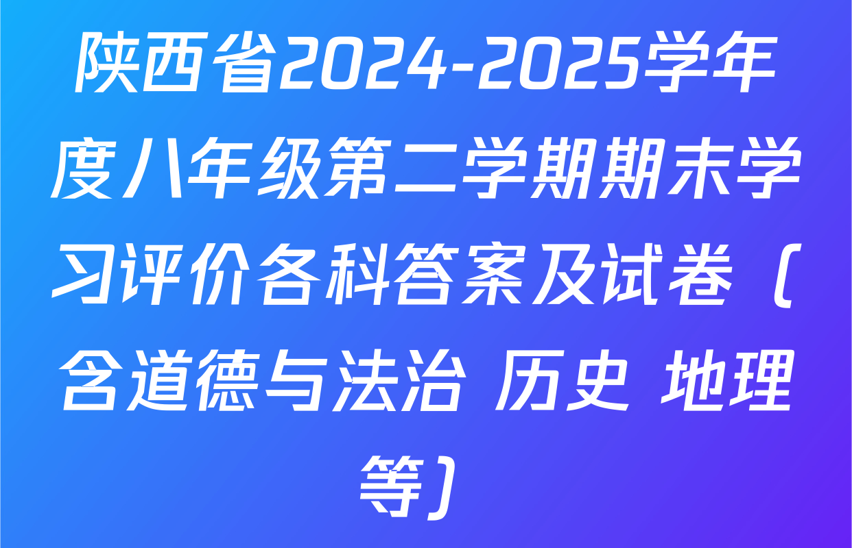 陕西省2024-2025学年度八年级第二学期期末学习评价各科答案及试卷（含道德与法治 历史 地理等）