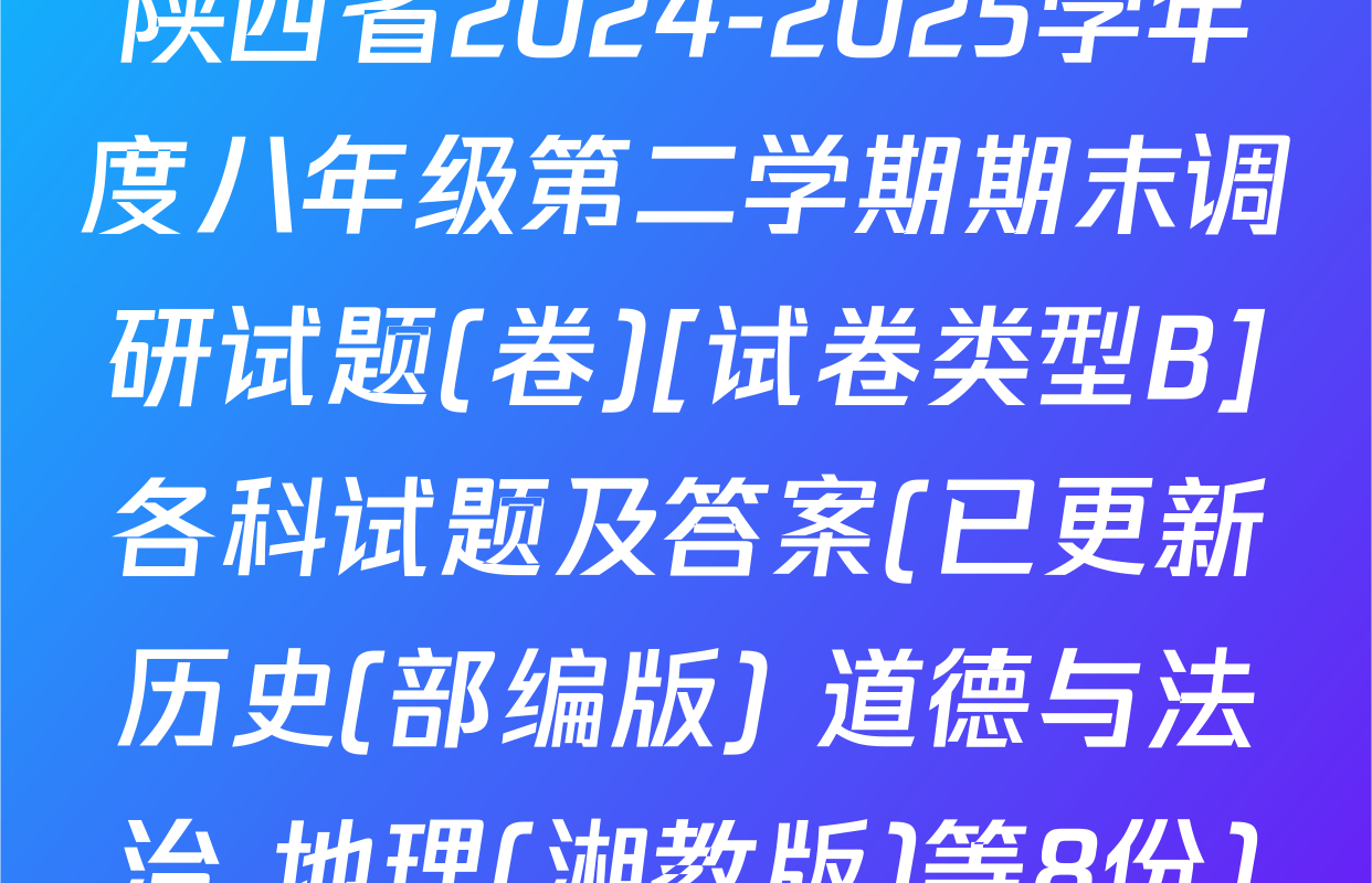 陕西省2024-2025学年度八年级第二学期期末调研试题(卷)[试卷类型B]各科试题及答案(已更新历史(部编版) 道德与法治 地理(湘教版)等8份)