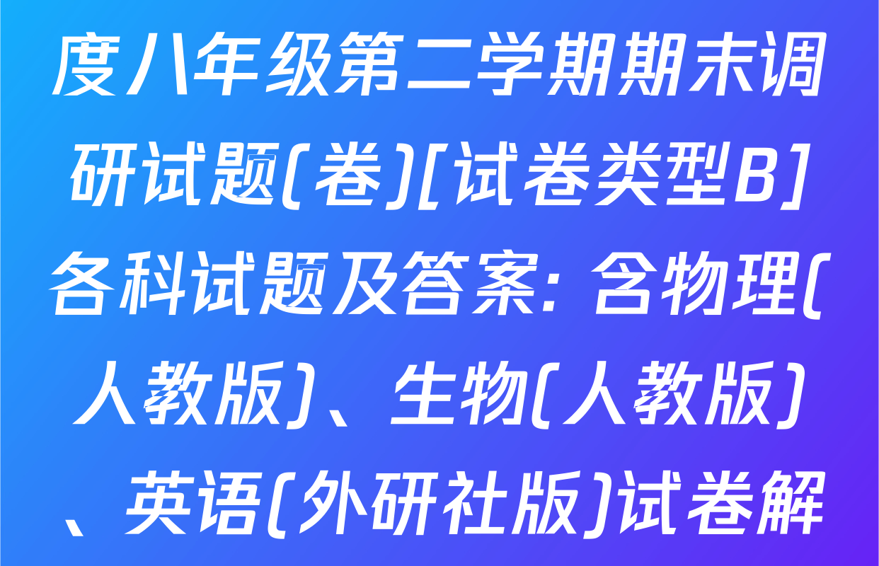 陕西省2024-2025学年度八年级第二学期期末调研试题(卷)[试卷类型B]各科试题及答案: 含物理(人教版)、生物(人教版)、英语(外研社版)试卷解析