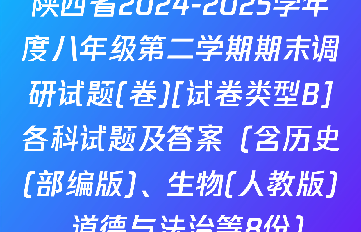 陕西省2024-2025学年度八年级第二学期期末调研试题(卷)[试卷类型B]各科试题及答案（含历史(部编版)、生物(人教版)、道德与法治等8份）