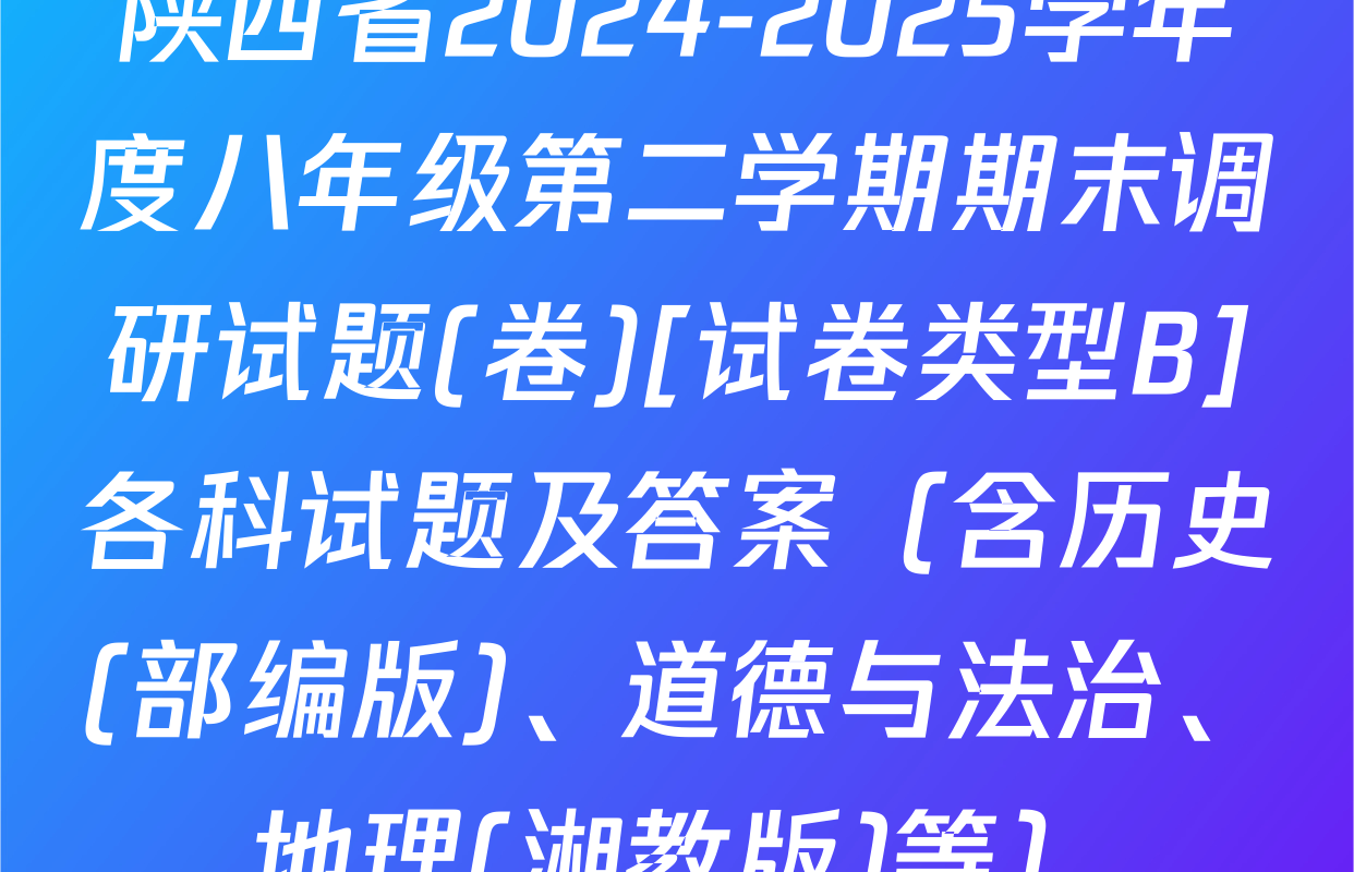 陕西省2024-2025学年度八年级第二学期期末调研试题(卷)[试卷类型B]各科试题及答案（含历史(部编版)、道德与法治、地理(湘教版)等）