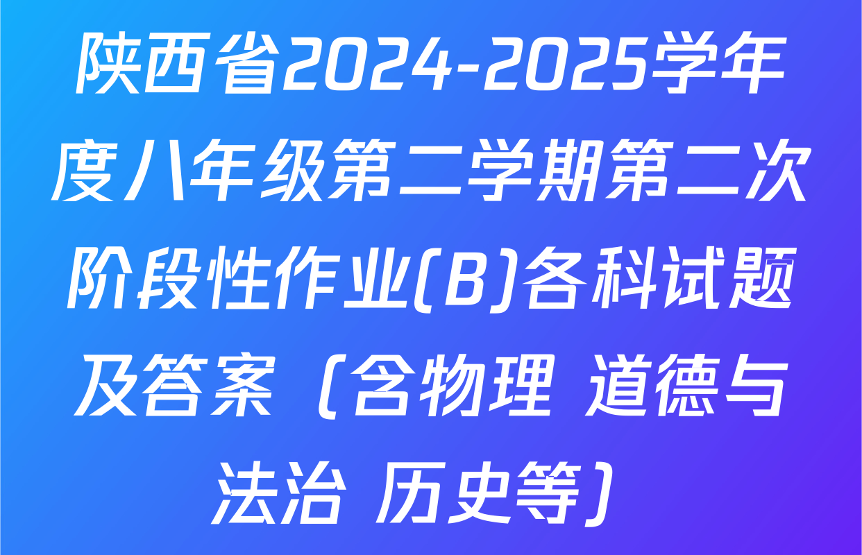陕西省2024-2025学年度八年级第二学期第二次阶段性作业(B)各科试题及答案（含物理 道德与法治 历史等）