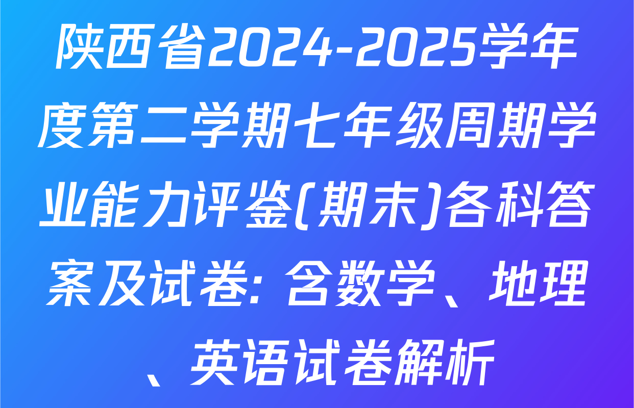 陕西省2024-2025学年度第二学期七年级周期学业能力评鉴(期末)各科答案及试卷: 含数学、地理、英语试卷解析