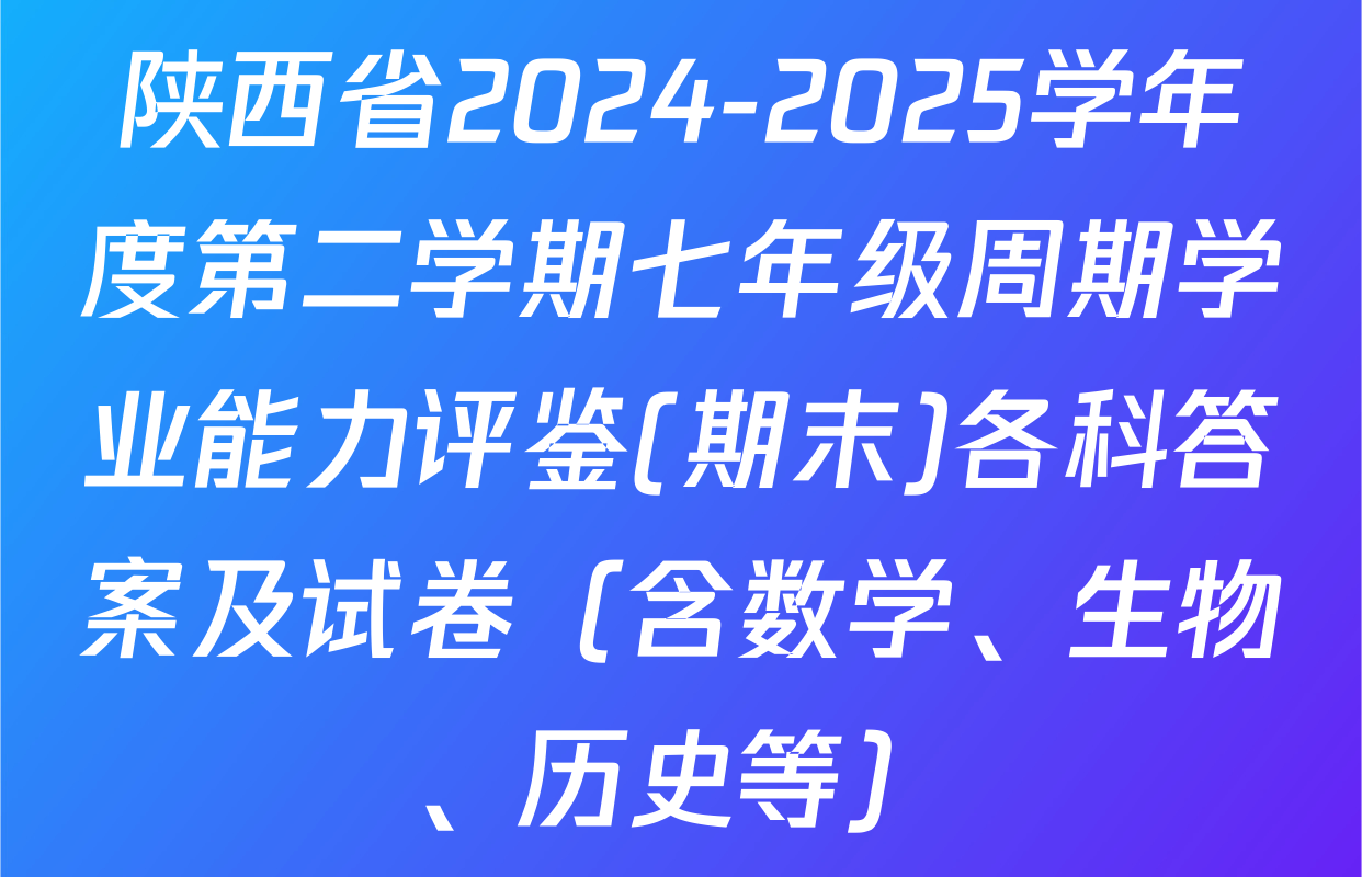 陕西省2024-2025学年度第二学期七年级周期学业能力评鉴(期末)各科答案及试卷（含数学、生物、历史等）