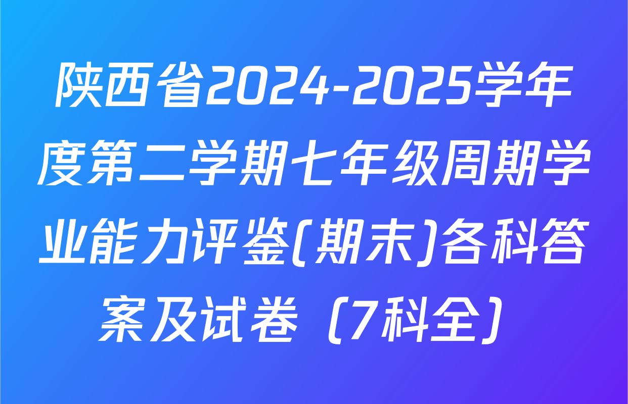陕西省2024-2025学年度第二学期七年级周期学业能力评鉴(期末)各科答案及试卷（7科全）