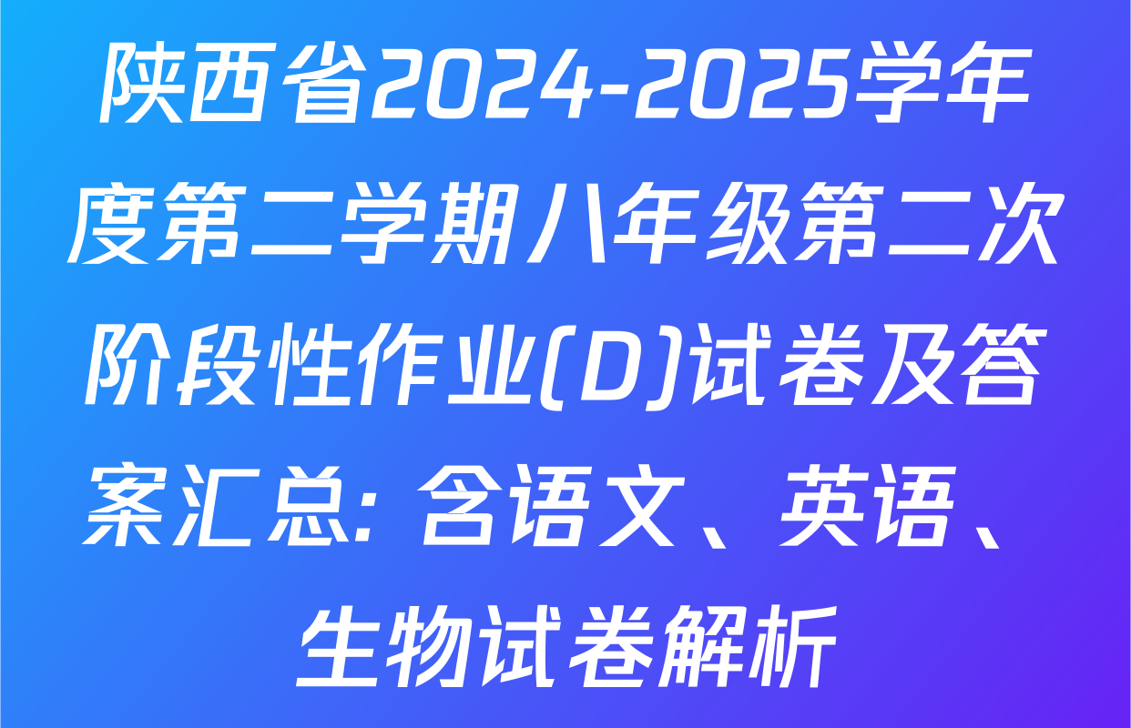 陕西省2024-2025学年度第二学期八年级第二次阶段性作业(D)试卷及答案汇总: 含语文、英语、生物试卷解析