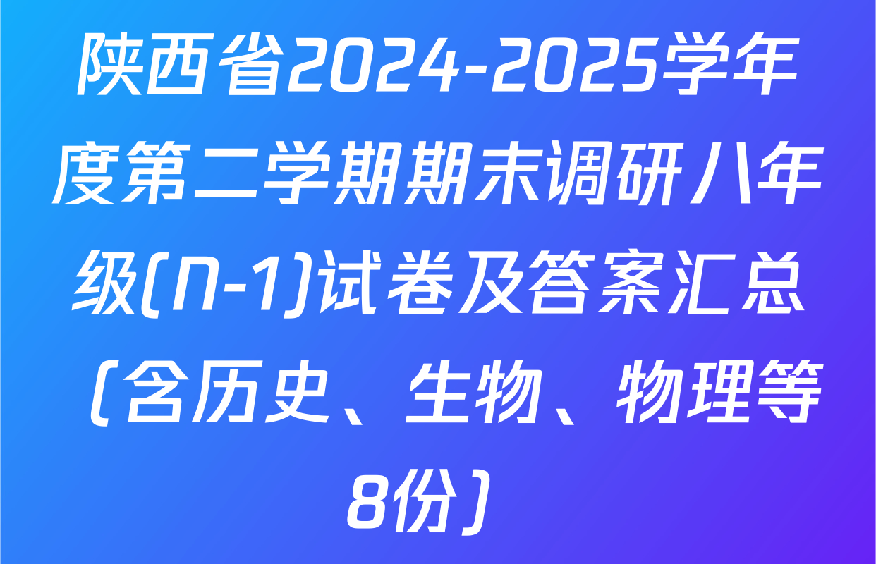 陕西省2024-2025学年度第二学期期末调研八年级(N-1)试卷及答案汇总（含历史、生物、物理等8份）