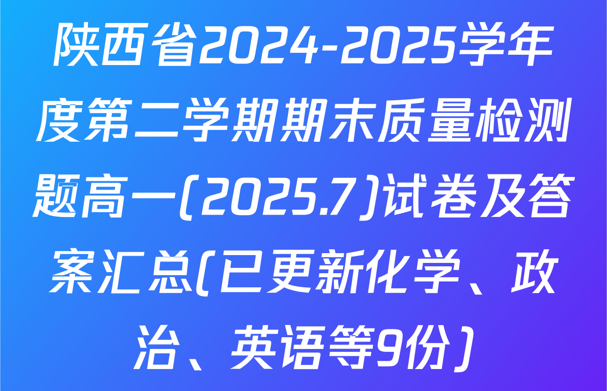 陕西省2024-2025学年度第二学期期末质量检测题高一(2025.7)试卷及答案汇总(已更新化学、政治、英语等9份)