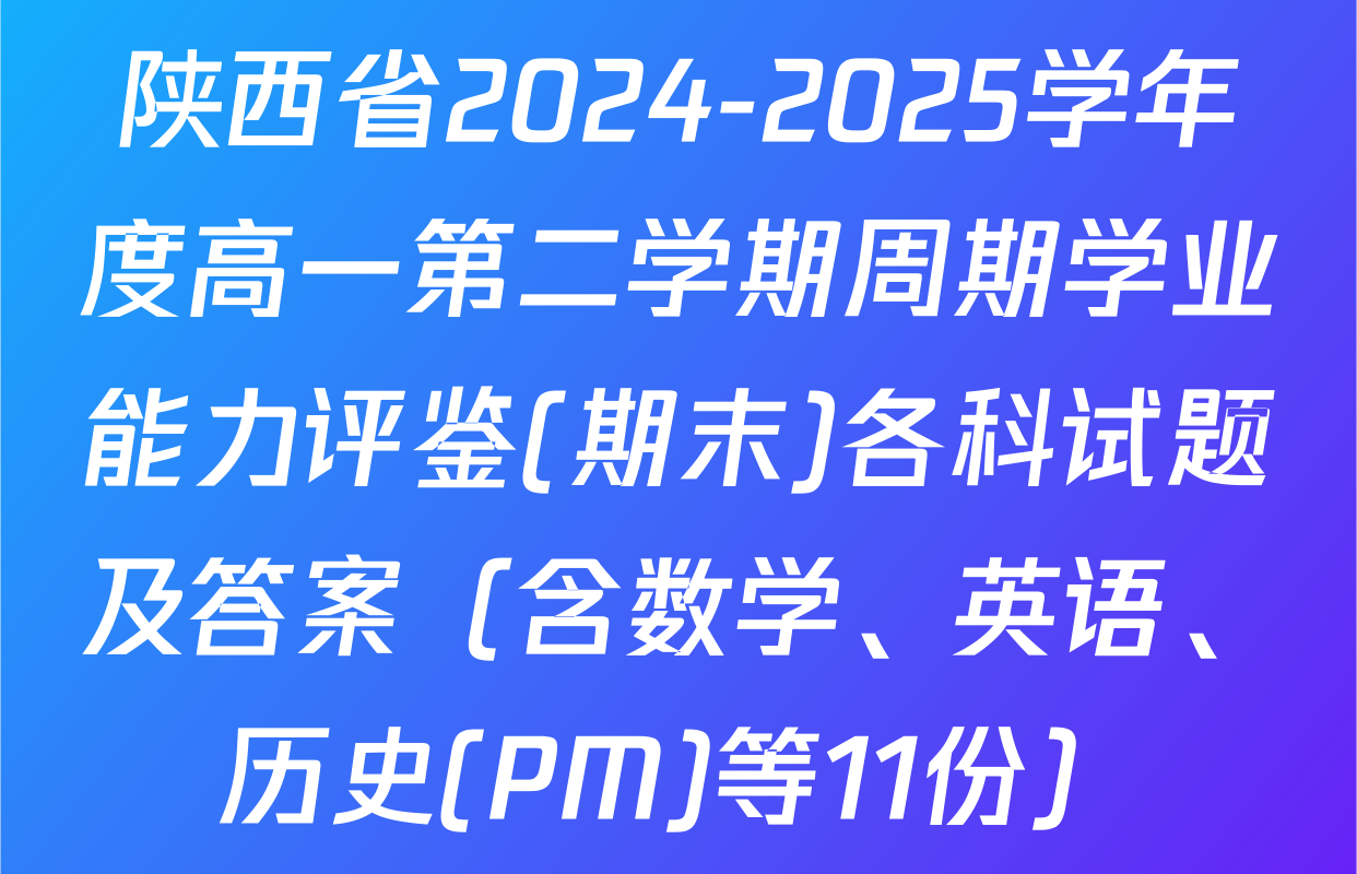 陕西省2024-2025学年度高一第二学期周期学业能力评鉴(期末)各科试题及答案（含数学、英语、历史(PM)等11份）