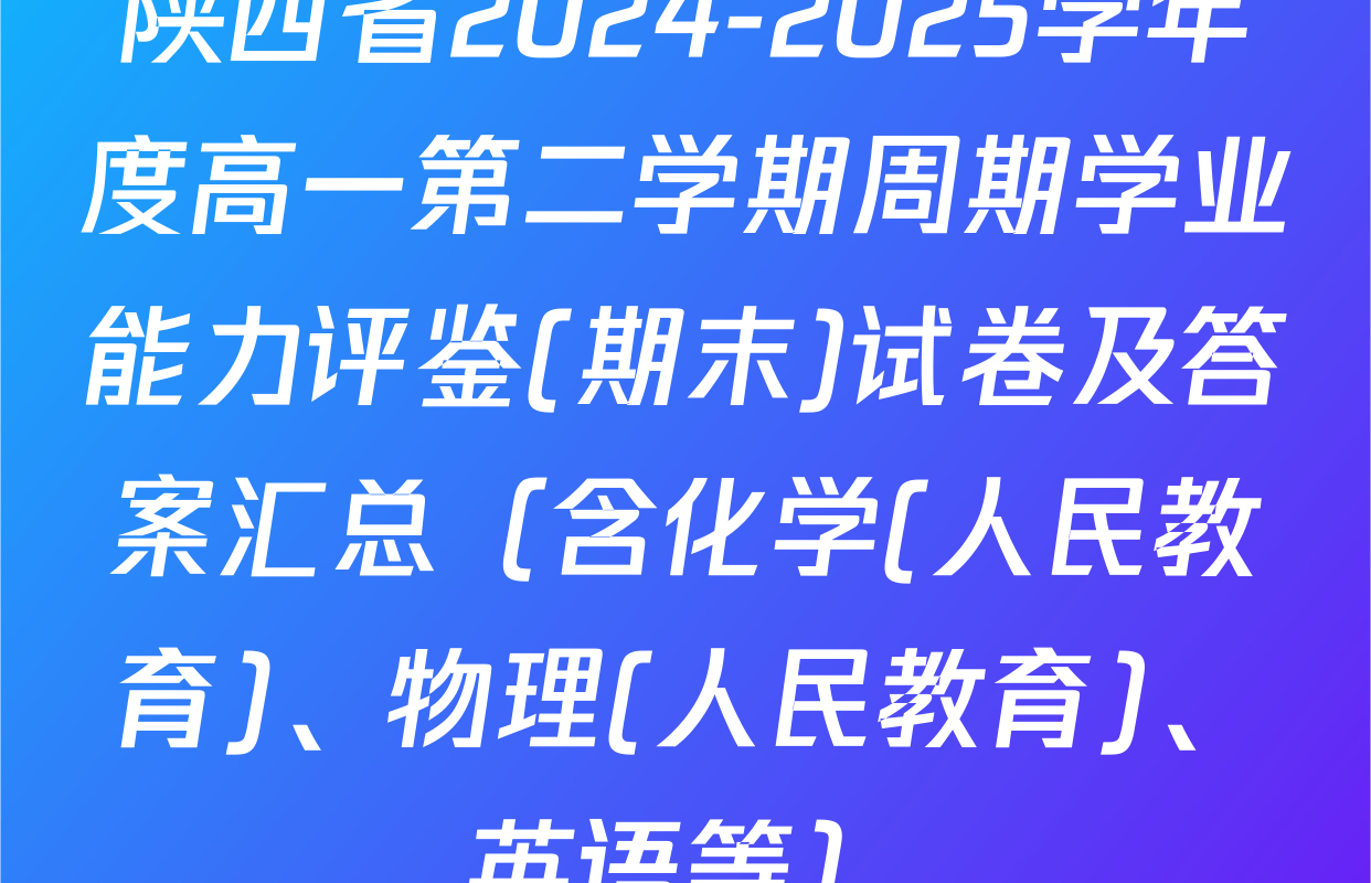 陕西省2024-2025学年度高一第二学期周期学业能力评鉴(期末)试卷及答案汇总（含化学(人民教育)、物理(人民教育)、英语等）