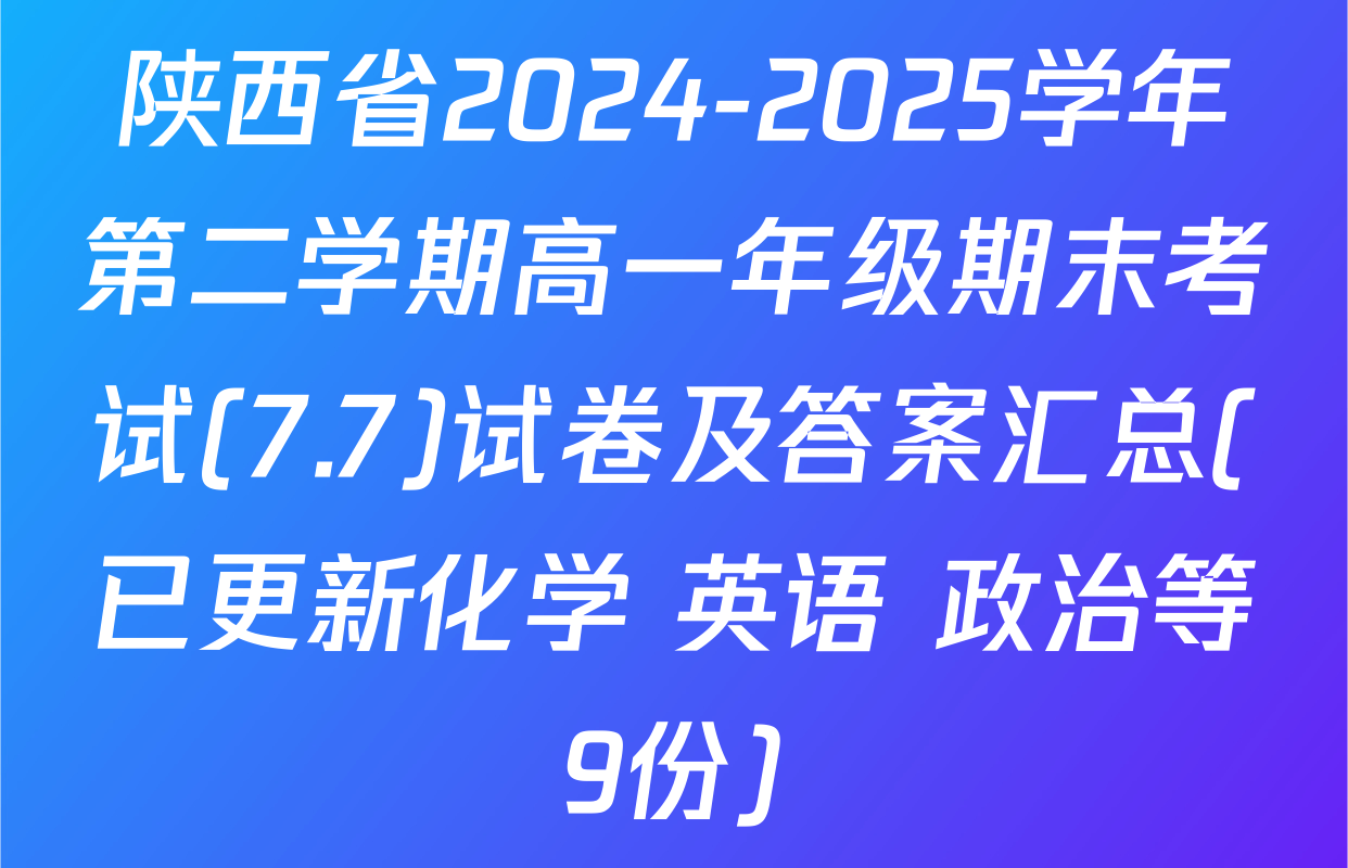 陕西省2024-2025学年第二学期高一年级期末考试(7.7)试卷及答案汇总(已更新化学 英语 政治等9份)