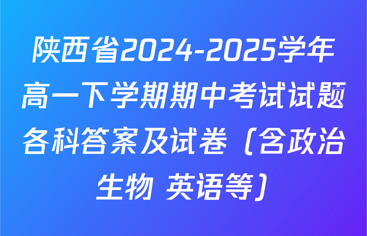陕西省2024-2025学年高一下学期期中考试试题各科答案及试卷（含政治 生物 英语等）