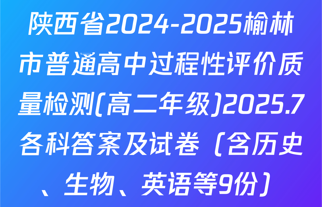 陕西省2024-2025榆林市普通高中过程性评价质量检测(高二年级)2025.7各科答案及试卷（含历史、生物、英语等9份）